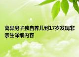 離異男子獨(dú)自養(yǎng)兒到17歲發(fā)現(xiàn)非親生詳細(xì)內(nèi)容