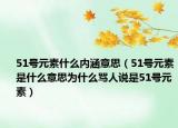 51號(hào)元素什么內(nèi)涵意思（51號(hào)元素是什么意思為什么罵人說是51號(hào)元素）