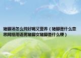 豬腳湯怎么燉好喝又營(yíng)養(yǎng)（豬腳是什么意思網(wǎng)絡(luò)用語(yǔ)男豬腳女豬腳是什么梗）