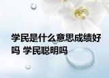 學(xué)民是什么意思成績(jī)好嗎 學(xué)民聰明嗎