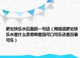 肥宅快樂水后面的一句話（網(wǎng)絡(luò)語肥宅快樂水是什么意思啊是指可口可樂還是百事可樂）