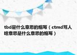 tbd是什么意思的縮寫（ctmd罵人啥意思是什么意思的縮寫）