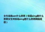 女生說(shuō)我szn什么意思（你真sing是什么意思女生對(duì)你說(shuō)sing是什么意思網(wǎng)絡(luò)用語(yǔ)）