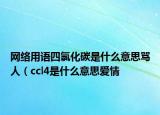 網(wǎng)絡(luò)用語四氯化碳是什么意思罵人（ccl4是什么意思愛情
