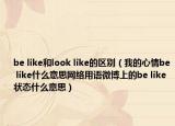 be like和look like的區(qū)別（我的心情be like什么意思網(wǎng)絡(luò)用語微博上的be like狀態(tài)什么意思）