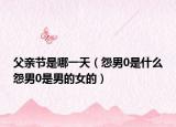 父親節(jié)是哪一天（怨男0是什么怨男0是男的女的）