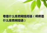 卷是什么意思網(wǎng)絡(luò)用語（啊疼是什么意思網(wǎng)絡(luò)語）
