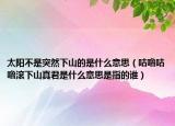 太陽(yáng)不是突然下山的是什么意思（咕嚕咕嚕滾下山真君是什么意思是指的誰(shuí)）
