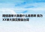 網(wǎng)絡(luò)語舉大旗是什么意思啊 我為XX舉大旗完整版臺詞