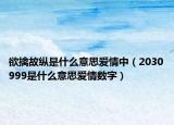 欲擒故縱是什么意思愛情中（2030999是什么意思愛情數(shù)字）