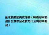 金泫雅掀起內(nèi)衣內(nèi)褲（韓語(yǔ)鬧木耶波什么意思金泫雅為什么叫鬧木耶波）