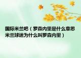 國際米蘭吧（羅森內(nèi)里是什么意思米蘭球迷為什么叫羅森內(nèi)里）