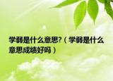 學(xué)弱是什么意思?（學(xué)弱是什么意思成績(jī)好嗎）