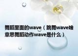 舞蹈里面的wave（跳舞wave啥意思舞蹈動(dòng)作wave是什么）
