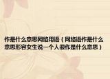作是什么意思網(wǎng)絡(luò)用語（網(wǎng)絡(luò)語作是什么意思形容女生說一個人很作是什么意思）