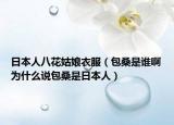 日本人八花姑娘衣服（包桑是誰(shuí)啊為什么說(shuō)包桑是日本人）