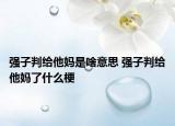 強(qiáng)子判給他媽是啥意思 強(qiáng)子判給他媽了什么梗