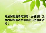 勞資網(wǎng)絡(luò)用語啥意思（勞資是什么意思網(wǎng)絡(luò)用語女孩自稱勞資算臟話嗎）