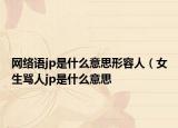 網絡語jp是什么意思形容人（女生罵人jp是什么意思