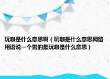 玩咖是什么意思?。ㄍ婵鞘裁匆馑季W(wǎng)絡(luò)用語說一個男的是玩咖是什么意思）