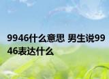 9946什么意思 男生說(shuō)9946表達(dá)什么