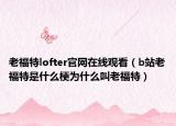 老福特lofter官網(wǎng)在線觀看（b站老福特是什么梗為什么叫老福特）