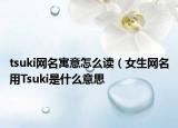tsuki網(wǎng)名寓意怎么讀（女生網(wǎng)名用Tsuki是什么意思
