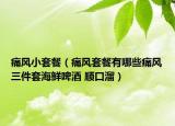 痛風(fēng)小套餐（痛風(fēng)套餐有哪些痛風(fēng)三件套海鮮啤酒 順口溜）