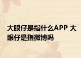 大眼仔是指什么APP 大眼仔是指微博嗎