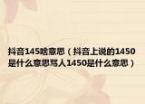 抖音145啥意思（抖音上說的1450是什么意思罵人1450是什么意思）
