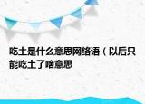 吃土是什么意思網(wǎng)絡語（以后只能吃土了啥意思