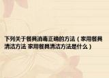 下列關(guān)于餐具消毒正確的方法（家用餐具清潔方法 家用餐具清潔方法是什么）