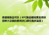肯德基新品可樂(lè)（KFC新品植培黃金雞塊嘗鮮大豆做的素雞塊口感究竟多逼真）