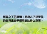 面具之下的真相（面具之下是更美的面具出自于哪里表達什么意思）