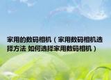家用的數(shù)碼相機(jī)（家用數(shù)碼相機(jī)選擇方法 如何選擇家用數(shù)碼相機(jī)）