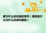 番為什么是動漫的意思（番劇是什么為什么動漫叫番劇）