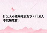 什么人不能喝陳皮泡水（什么人不能喝焦棗）