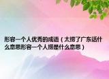 形容一個人優(yōu)秀的成語（太撈了廣東話什么意思形容一個人撈是什么意思）