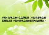 家用小型吸塵器什么品牌的好（小型家用吸塵器的選擇方法 小型家用吸塵器的選擇方法是什么）