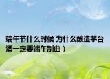 端午節(jié)什么時(shí)候 為什么釀造茅臺(tái)酒一定要端午制曲）