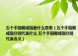 五個(gè)手指戴戒指是什么意思（五個(gè)手指戴戒指分別代表什么 五個(gè)手指戴戒指分別代表含義）