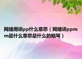 網(wǎng)絡用語pp什么意思（網(wǎng)絡語ppmm是什么意思是什么的縮寫）