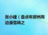 張小建（盤點(diǎn)年鄭州周邊滑雪場之