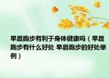 早晨跑步有利于身體健康嗎（早晨跑步有什么好處 早晨跑步的好處舉例）