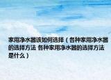 家用凈水器該如何選擇（各種家用凈水器的選擇方法 各種家用凈水器的選擇方法是什么）