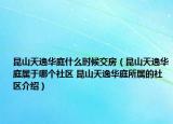 昆山天逸華庭什么時候交房（昆山天逸華庭屬于哪個社區(qū) 昆山天逸華庭所屬的社區(qū)介紹）