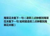 海棠花未眠下一句（凌晨三點鐘看到海棠花未眠下一句 如何接凌晨三點鐘看到海棠花未眠）