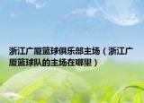 浙江廣廈籃球俱樂(lè)部主場(chǎng)（浙江廣廈籃球隊(duì)的主場(chǎng)在哪里）