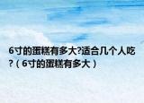 6寸的蛋糕有多大?適合幾個人吃?（6寸的蛋糕有多大）