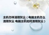 主機怎樣清理灰塵（電腦主機怎么清理灰塵 電腦主機如何清理灰塵）